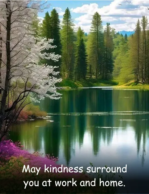 May kindness surround you at work and home.