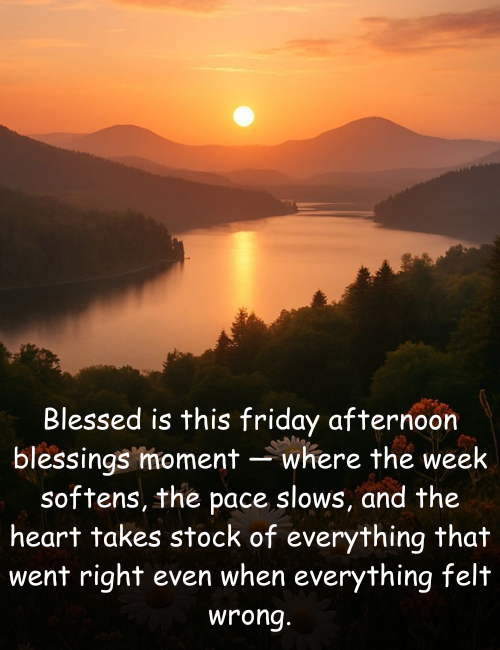 Blessed is this friday afternoon blessings moment — where the week softens, the pace slows, and the heart takes stock of everything that went right even when everything felt wrong