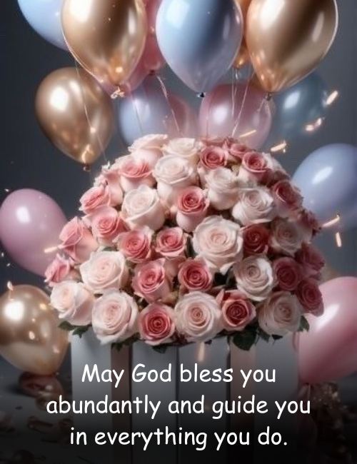 May God bless you abundantly and guide you in everything you do