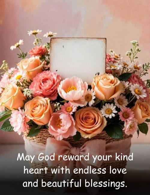 May God reward your kind heart with endless love and beautiful blessings