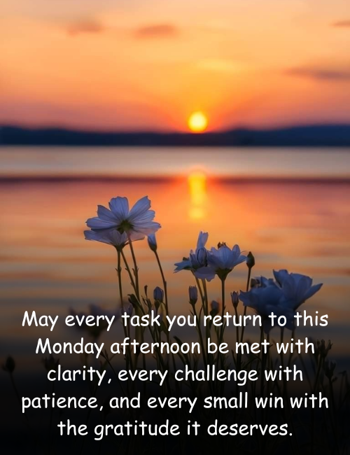 May every task you return to this Monday afternoon be met with clarity, every challenge with patience, and every small win with the gratitude it deserves
