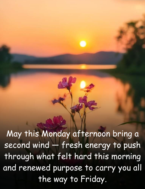 May this Monday afternoon bring a second wind — fresh energy to push through what felt hard this morning and renewed purpose to carry you all the way to Friday