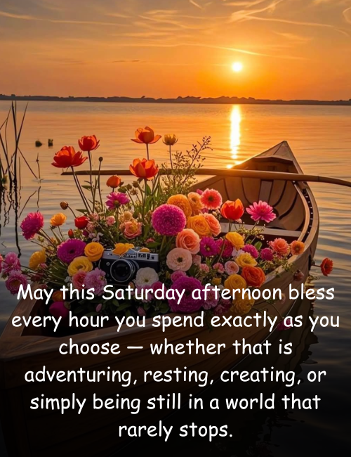May this Saturday afternoon bless every hour you spend exactly as you choose — whether that is adventuring, resting, creating, or simply being still in a world that rarely stops