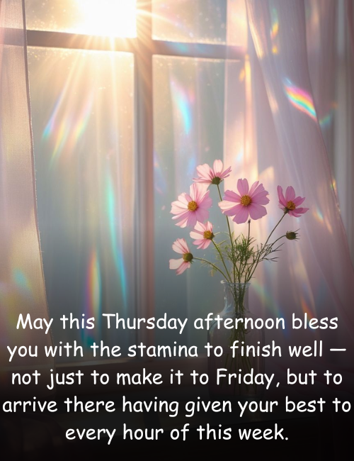 May this Thursday afternoon bless you with the stamina to finish well — not just to make it to Friday, but to arrive there having given your best to every hour of this week