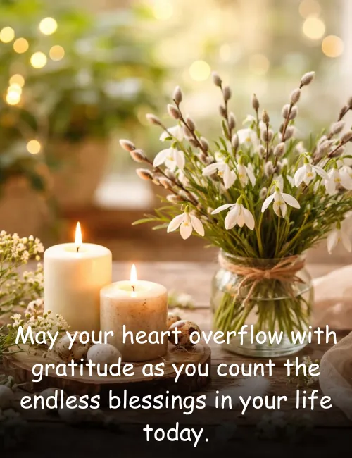 May your heart overflow with gratitude as you count the endless blessings in your life today.