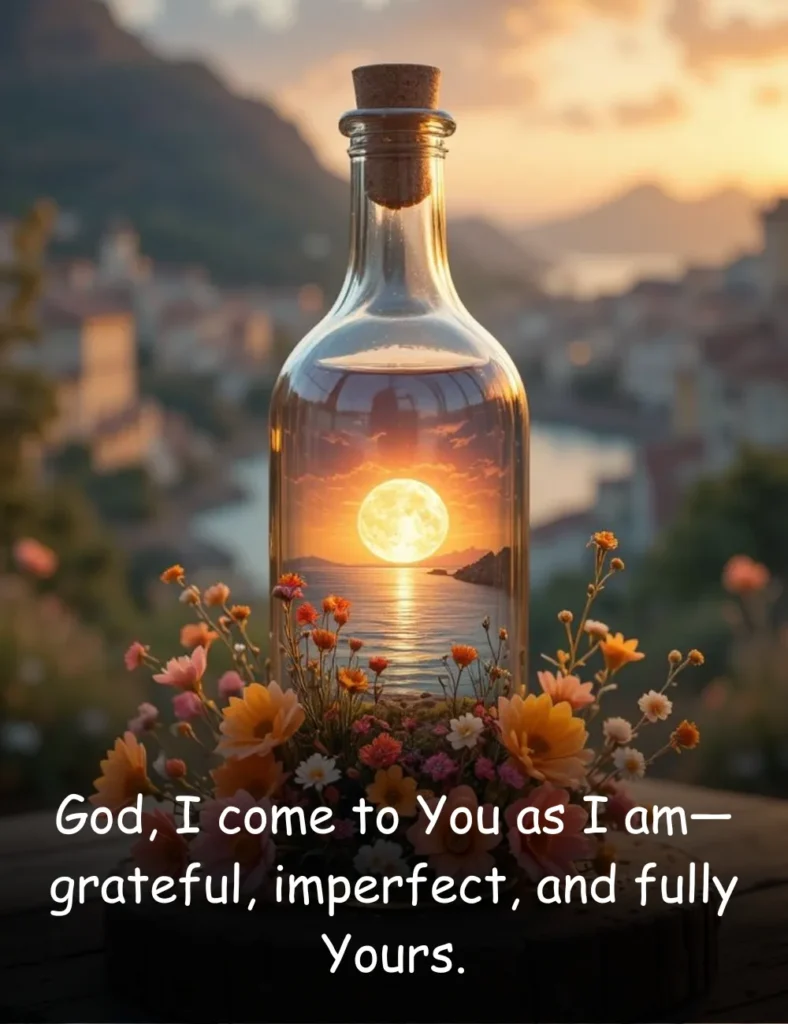 God, I come to You as I am—grateful, imperfect, and fully Yours.