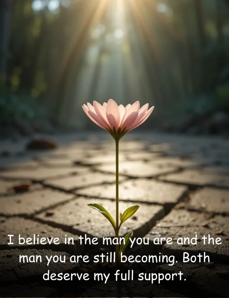 I believe in the man you are and the man you are still becoming. Both deserve my full support.